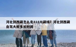 河北到西藏怎么走318川藏线？河北到西藏自驾大概多长时间