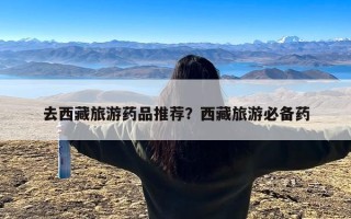 去西藏旅游药品推荐？西藏旅游必备药