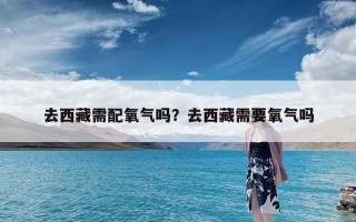 去西藏需配氧气吗？去西藏需要氧气吗