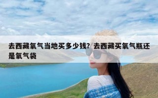 去西藏氧气当地买多少钱？去西藏买氧气瓶还是氧气袋