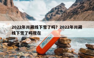 2022年川藏线下雪了吗？2022年川藏线下雪了吗现在