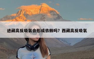 进藏高反吸氧会形成依赖吗？西藏高反吸氧