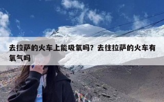 去拉萨的火车上能吸氧吗？去往拉萨的火车有氧气吗