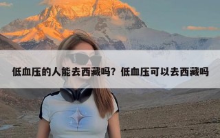 低血压的人能去西藏吗？低血压可以去西藏吗