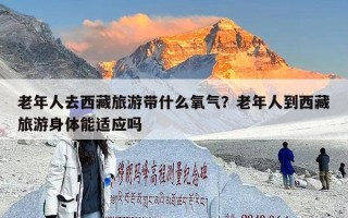 老年人去西藏旅游带什么氧气？老年人到西藏旅游身体能适应吗