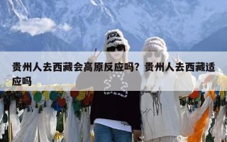 贵州人去西藏会高原反应吗？贵州人去西藏适应吗