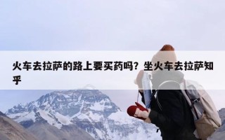 火车去拉萨的路上要买药吗？坐火车去拉萨知乎