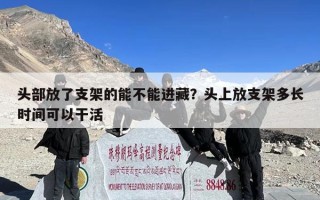 头部放了支架的能不能进藏？头上放支架多长时间可以干活