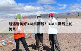 所遇皆美好318川藏线？318川藏线上的美景