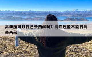 高血压可以自己去西藏吗？高血压能不能自驾去西藏