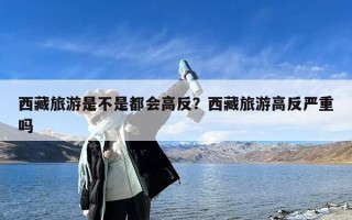 西藏旅游是不是都会高反？西藏旅游高反严重吗