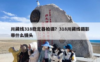 川藏线318稳定器拍摄？318川藏线摄影带什么镜头