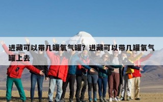 进藏可以带几罐氧气罐？进藏可以带几罐氧气罐上去