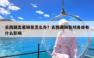 去西藏出差缺氧怎么办？去西藏缺氧对身体有什么影响