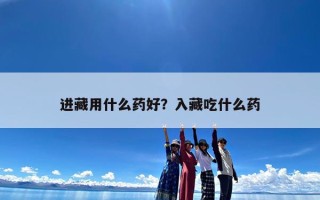 进藏用什么药好？入藏吃什么药