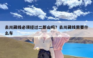 去川藏线必须经过二郎山吗？去川藏线需要什么车