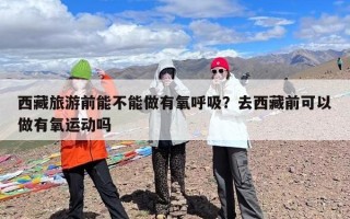 西藏旅游前能不能做有氧呼吸？去西藏前可以做有氧运动吗