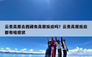 云贵高原去西藏有高原反应吗？云贵高原反应都有啥症状