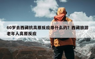 60岁去西藏抗高原反应带什么药？西藏旅游老年人高原反应