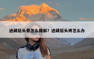 进藏后头晕怎么缓解？进藏后头疼怎么办