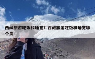 西藏旅游吃饭和睡觉？西藏旅游吃饭和睡觉哪个贵