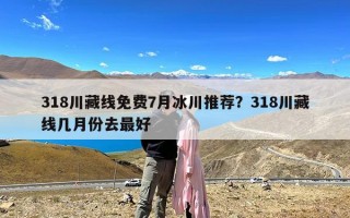 318川藏线免费7月冰川推荐？318川藏线几月份去最好