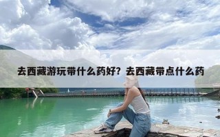 去西藏游玩带什么药好？去西藏带点什么药