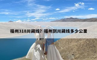 福州318川藏线？福州到川藏线多少公里