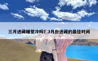 三月进藏睡觉冷吗？3月份进藏的最佳时间