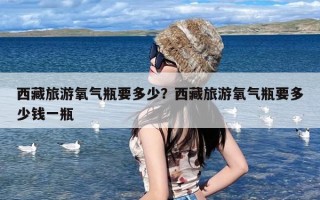 西藏旅游氧气瓶要多少？西藏旅游氧气瓶要多少钱一瓶