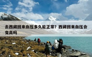 去西藏回来血压多久能正常？西藏回来血压会变高吗