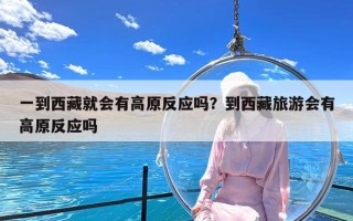 一到西藏就会有高原反应吗？到西藏旅游会有高原反应吗