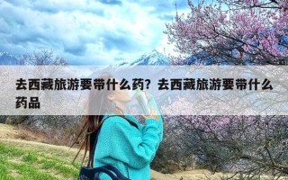 去西藏旅游要带什么药？去西藏旅游要带什么药品