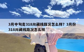 3月中旬走318川藏线路况怎么样？3月份318川藏线路况怎么样