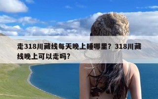 走318川藏线每天晚上睡哪里？318川藏线晚上可以走吗?