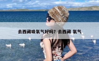 去西藏吸氧气好吗？去西藏 氧气