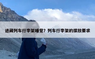 进藏列车行李架睡觉？列车行李架的摆放要求