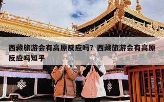 西藏旅游会有高原反应吗？西藏旅游会有高原反应吗知乎