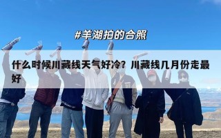 什么时候川藏线天气好冷？川藏线几月份走最好