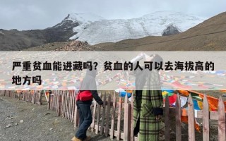 严重贫血能进藏吗？贫血的人可以去海拔高的地方吗