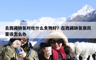 去西藏缺氧时吃什么食物好？在西藏缺氧很厉害该怎么办