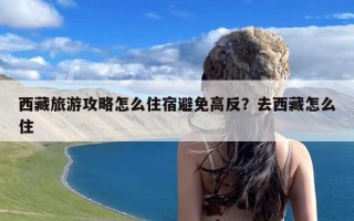 西藏旅游攻略怎么住宿避免高反？去西藏怎么住