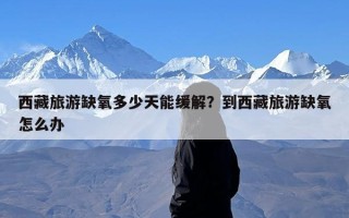 西藏旅游缺氧多少天能缓解？到西藏旅游缺氧怎么办