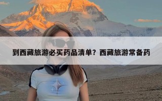 到西藏旅游必买药品清单？西藏旅游常备药