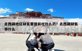 去西藏地区缺氧要提前吃什么药？去西藏缺氧带什么