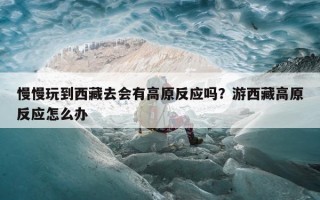 慢慢玩到西藏去会有高原反应吗？游西藏高原反应怎么办