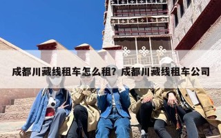 成都川藏线租车怎么租？成都川藏线租车公司