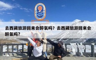 去西藏旅游回来会醉氧吗？去西藏旅游回来会醉氧吗?