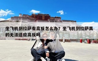 坐飞机到拉萨有高反怎么办？坐飞机到拉萨真的无法适应高反吗