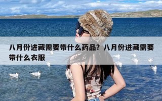 八月份进藏需要带什么药品？八月份进藏需要带什么衣服